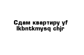 Сдам квартиру yf lkbntkmysq chjr